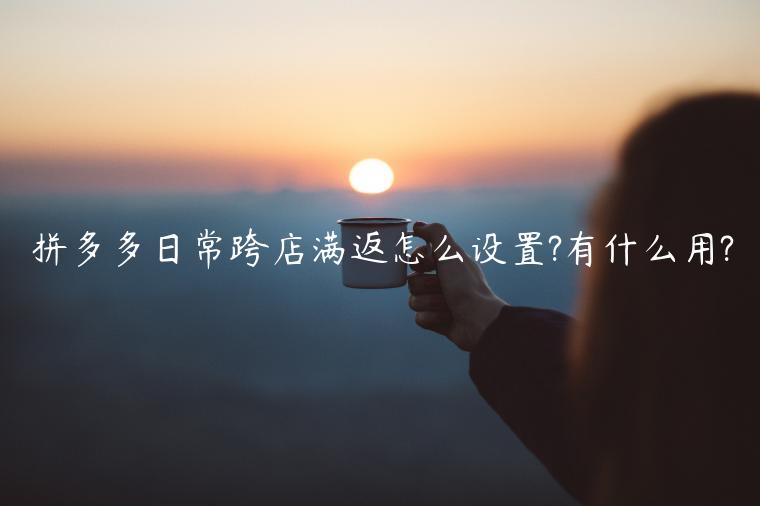 拼多多日常跨店滿返怎么設(shè)置?有什么用?